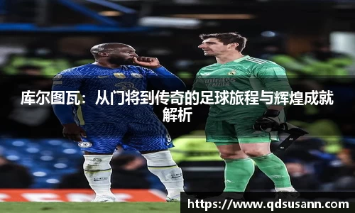 库尔图瓦：从门将到传奇的足球旅程与辉煌成就解析