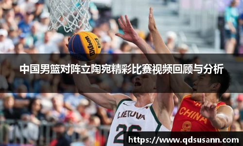中国男篮对阵立陶宛精彩比赛视频回顾与分析