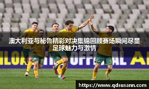澳大利亚与秘鲁精彩对决集锦回顾赛场瞬间尽显足球魅力与激情