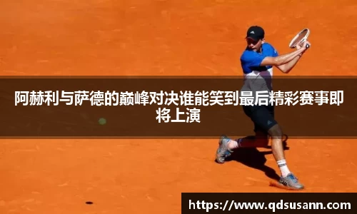 阿赫利与萨德的巅峰对决谁能笑到最后精彩赛事即将上演
