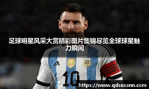 足球明星风采大赏精彩图片集锦尽览全球球星魅力瞬间